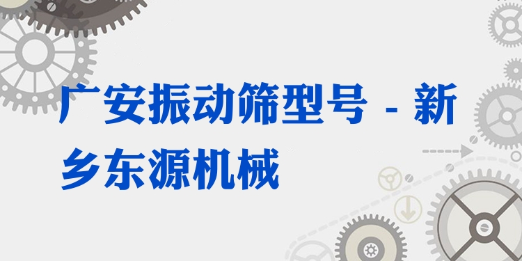 廣安振動篩型號 - 新鄉(xiāng)東源機械