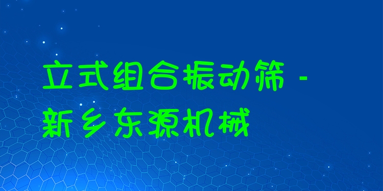 立式組合振動篩 - 新鄉(xiāng)東源機械