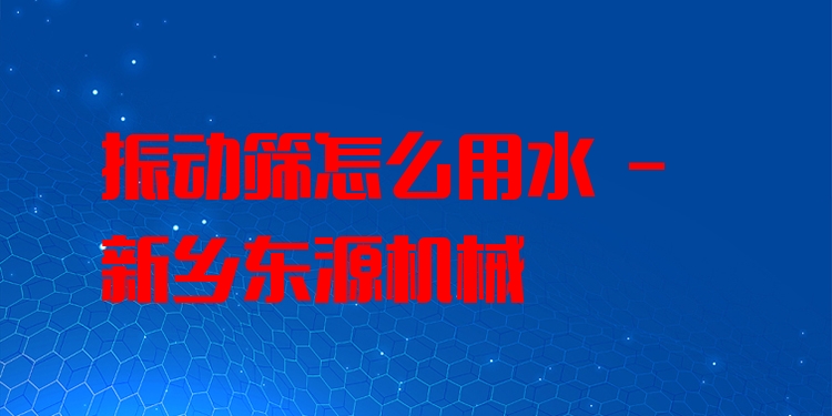 振動篩怎么用水 - 新鄉(xiāng)東源機(jī)械