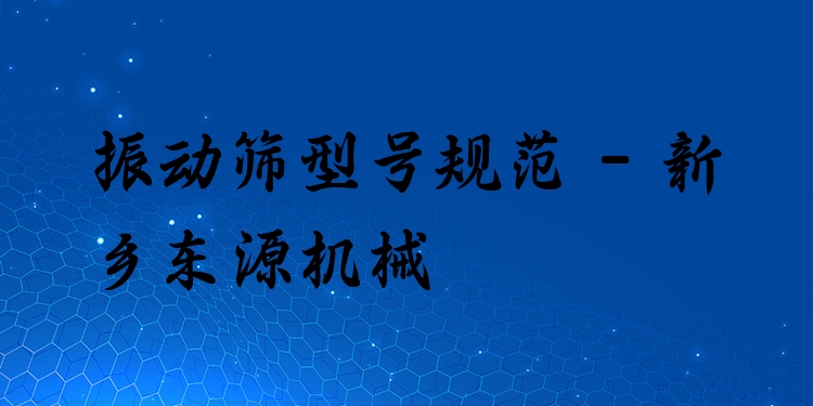 振動篩型號規(guī)范 - 新鄉(xiāng)東源機(jī)械