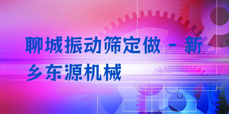 聊城振動篩定做 - 新鄉(xiāng)東源機械