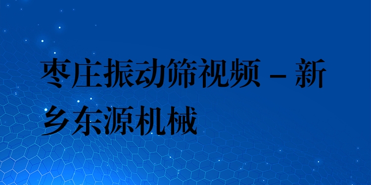 棗莊振動篩視頻 - 新鄉(xiāng)東源機械