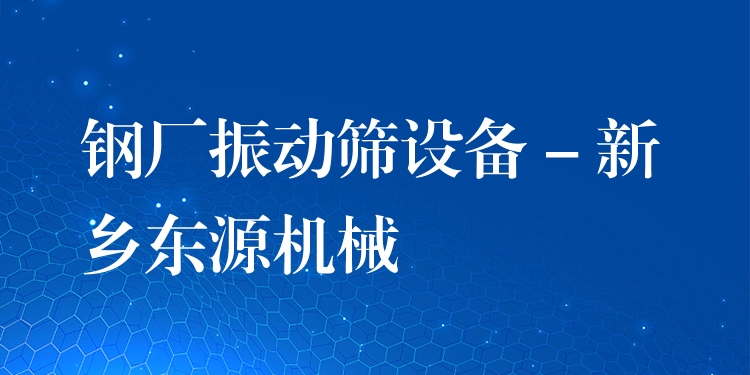 鋼廠振動(dòng)篩設(shè)備 - 新鄉(xiāng)東源機(jī)械