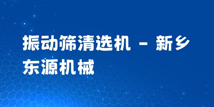 振動篩清選機 - 新鄉(xiāng)東源機械