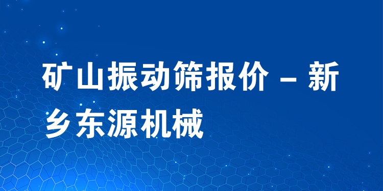 礦山振動篩報價 - 新鄉(xiāng)東源機(jī)械