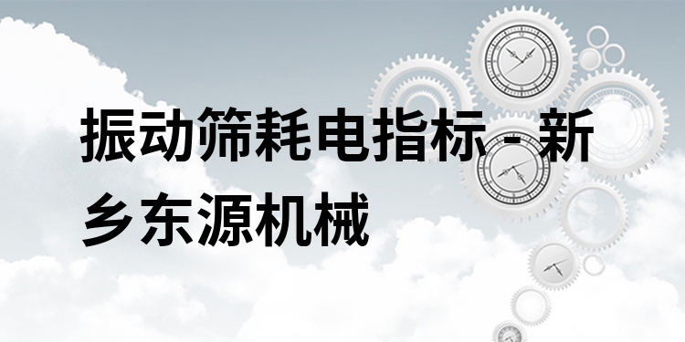 振動篩耗電指標 - 新鄉(xiāng)東源機械